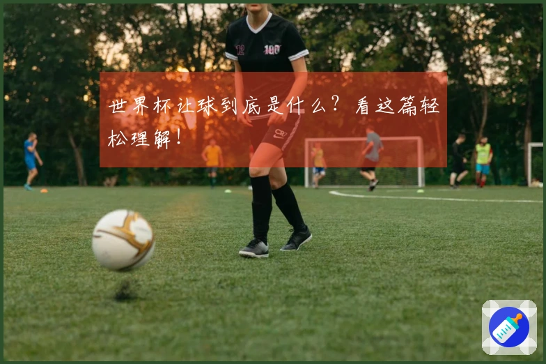 世界杯让球到底是什么？看这篇轻松理解！