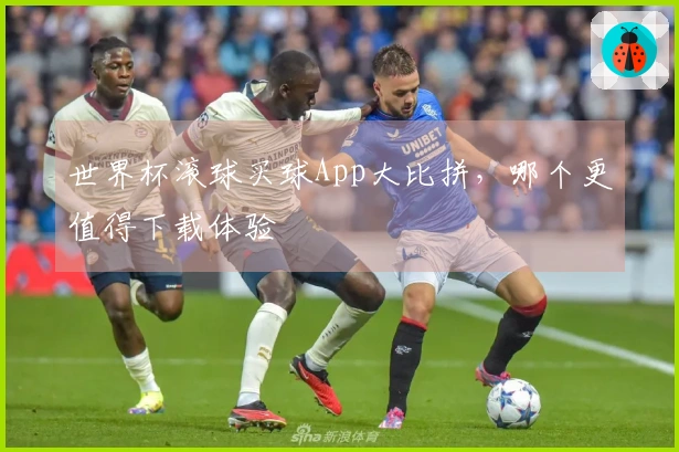 世界杯滚球买球App大比拼，哪个更值得下载体验
