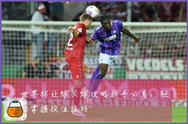 世界杯让球买球攻略新手必看，轻松掌握投注技巧