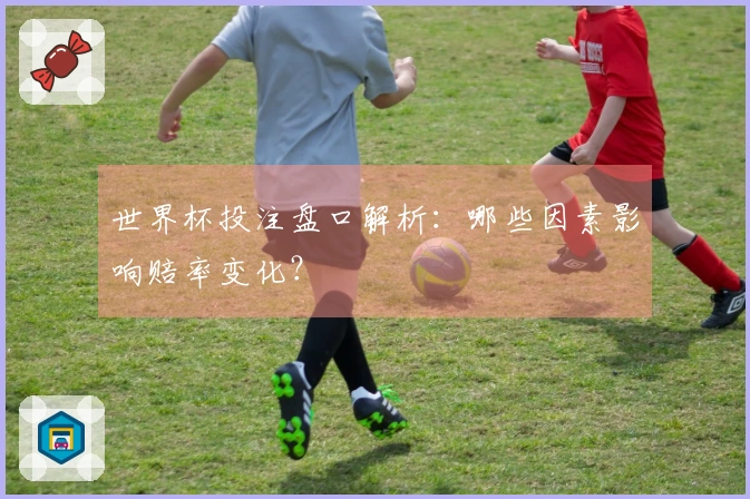 世界杯投注盘口解析：哪些因素影响赔率变化？