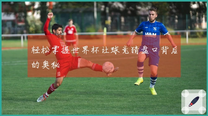 轻松掌握世界杯让球竞猜盘口背后的奥秘