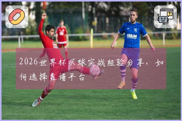2026世界杯买球实战经验分享，如何选择靠谱平台