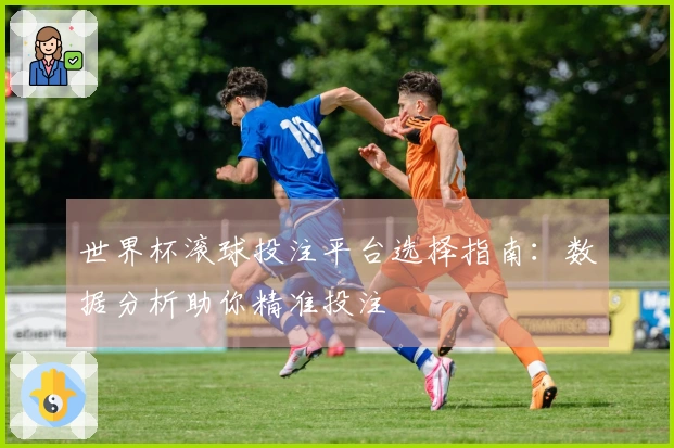世界杯滚球投注平台选择指南：数据分析助你精准投注