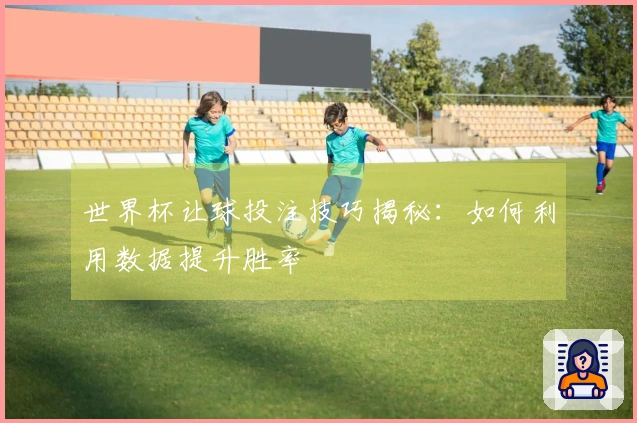 世界杯让球投注技巧揭秘：如何利用数据提升胜率