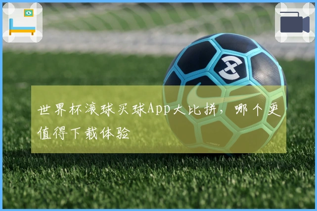 世界杯滚球买球App大比拼，哪个更值得下载体验