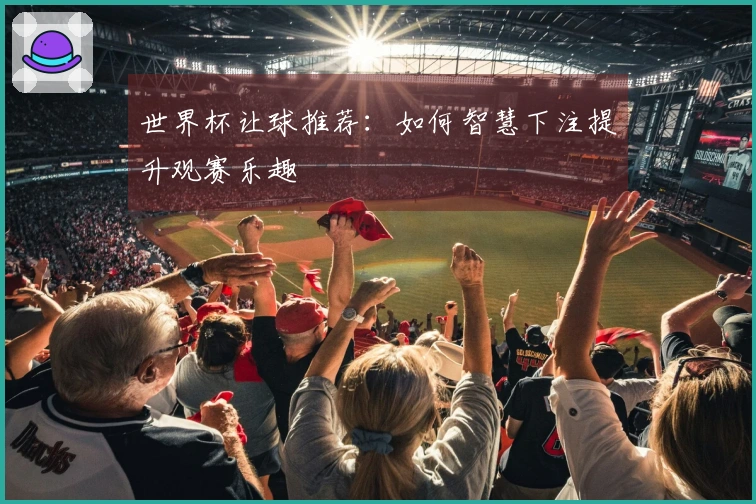 世界杯让球推荐：如何智慧下注提升观赛乐趣