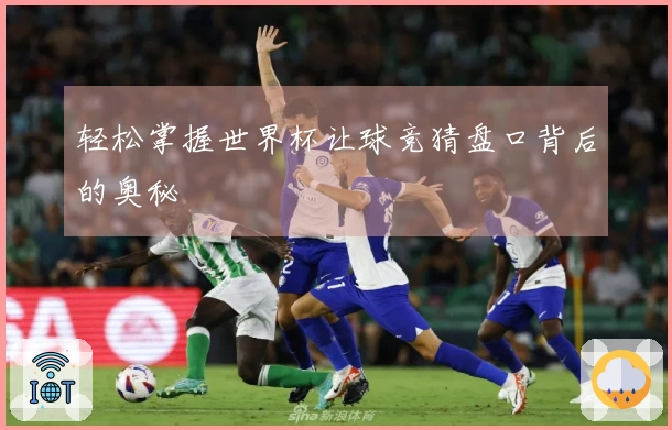 轻松掌握世界杯让球竞猜盘口背后的奥秘
