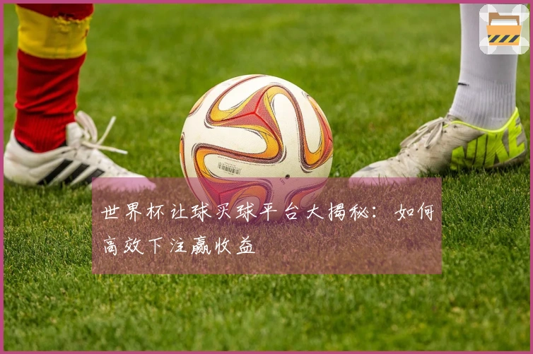 世界杯让球买球平台大揭秘：如何高效下注赢收益