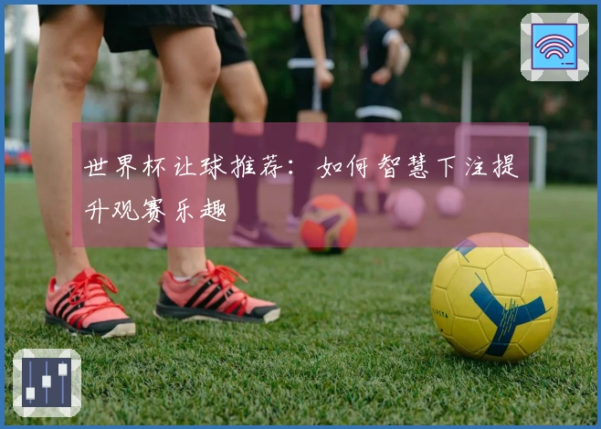世界杯让球推荐：如何智慧下注提升观赛乐趣