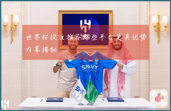 世界杯投注推荐哪些平台更具优势内幕揭秘