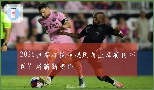 2026世界杯投注规则与上届有何不同？详解新变化