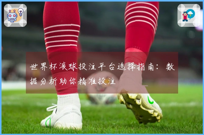 世界杯滚球投注平台选择指南：数据分析助你精准投注