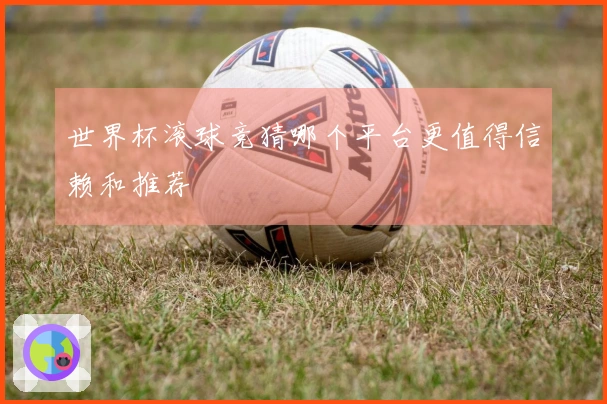 世界杯滚球竞猜哪个平台更值得信赖和推荐