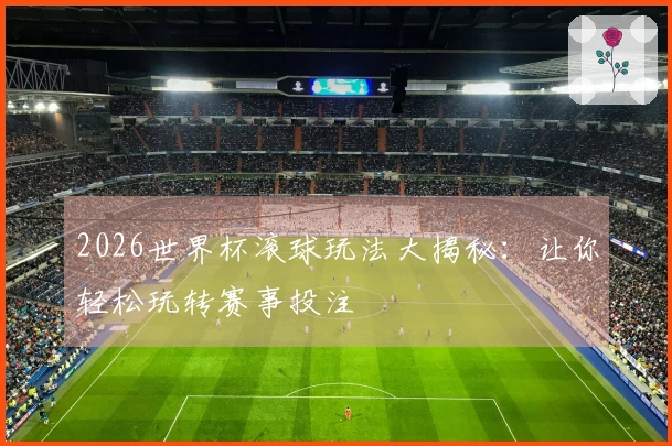 2026世界杯滚球玩法大揭秘：让你轻松玩转赛事投注