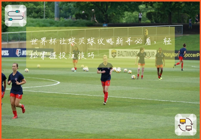 世界杯让球买球攻略新手必看，轻松掌握投注技巧