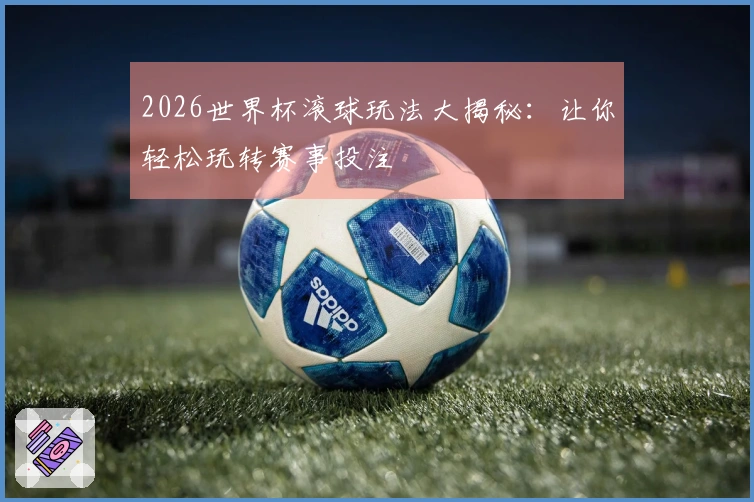 2026世界杯滚球玩法大揭秘：让你轻松玩转赛事投注